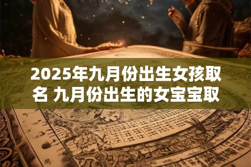 2025年九月份出生女孩取名 九月份出生的女宝宝取名技巧