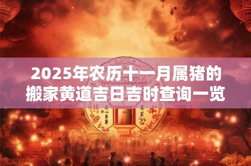 2025年农历十一月属猪的搬家黄道吉日吉时查询一览表