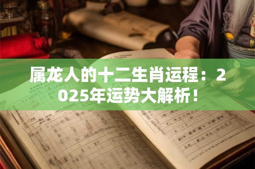 属龙人的十二生肖运程：2025年运势大解析！