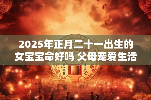2025年正月二十一出生的女宝宝命好吗 父母宠爱生活无忧