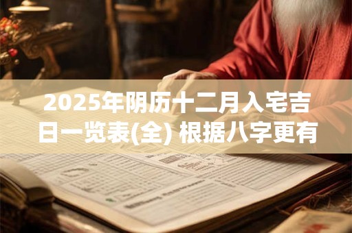 2025年阴历十二月入宅吉日一览表(全) 根据八字更有效