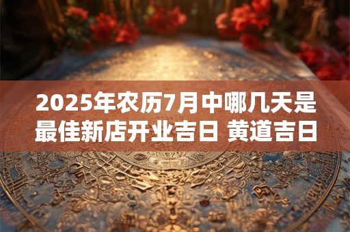 2025年农历7月中哪几天是最佳新店开业吉日 黄道吉日查询