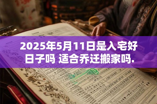 2025年5月11日是入宅好日子吗 适合乔迁搬家吗.