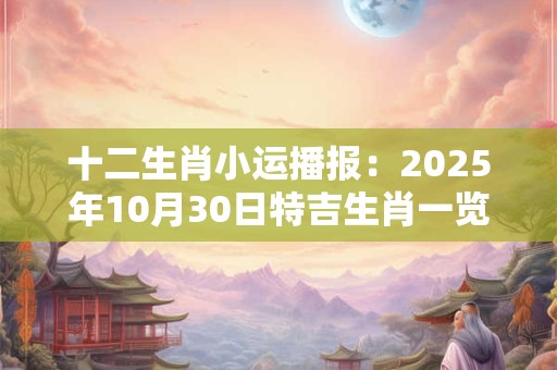 十二生肖小运播报：2025年10月30日特吉生肖一览表