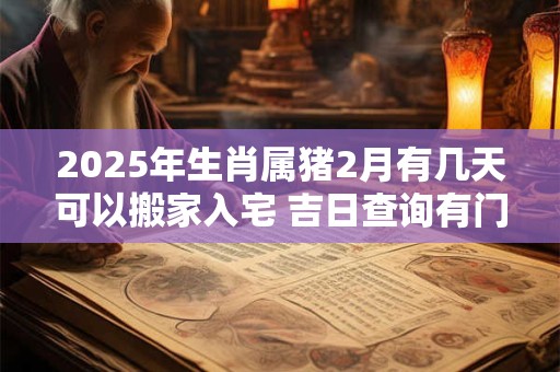 2025年生肖属猪2月有几天可以搬家入宅 吉日查询有门道