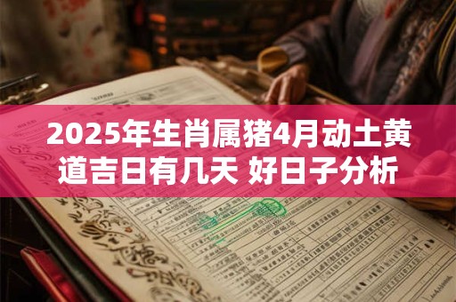 2025年生肖属猪4月动土黄道吉日有几天 好日子分析