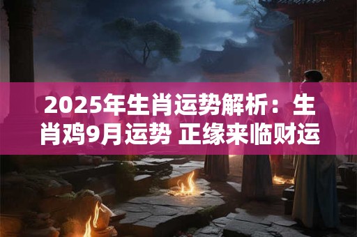 2025年生肖运势解析：生肖鸡9月运势 正缘来临财运上涨
