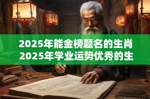 2025年能金榜题名的生肖 2025年学业运势优秀的生肖