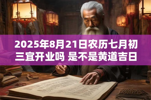 2025年8月21日农历七月初三宜开业吗 是不是黄道吉日