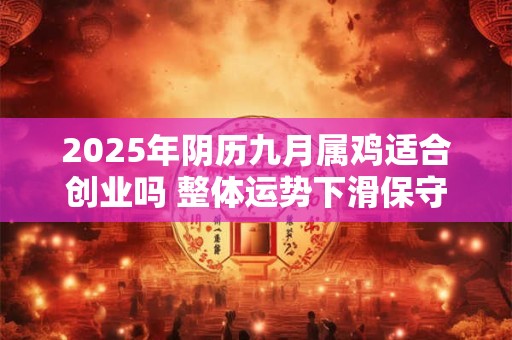 2025年阴历九月属鸡适合创业吗 整体运势下滑保守行事