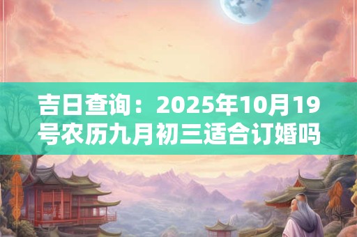 吉日查询：2025年10月19号农历九月初三适合订婚吗
