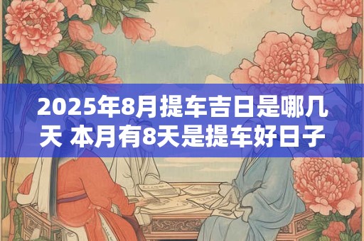 2025年8月提车吉日是哪几天 本月有8天是提车好日子