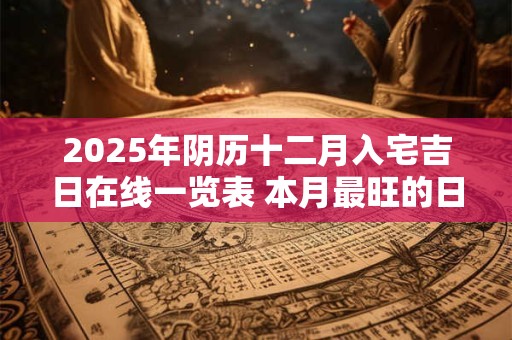 详细阅读:2025年阴历十二月入宅吉日在线一览表 本月最旺的日子 2025年阴历十二月入宅吉日在线一览表 本月最旺的日子