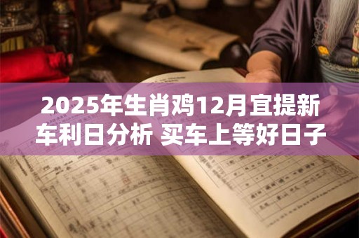 2025年生肖鸡12月宜提新车利日分析 买车上等好日子