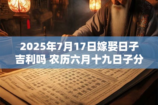 2025年7月17日嫁娶日子吉利吗 农历六月十九日子分析
