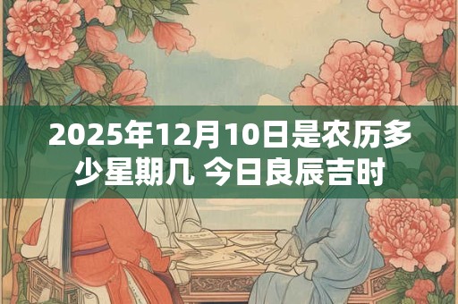 2025年12月10日是农历多少星期几 今日良辰吉时