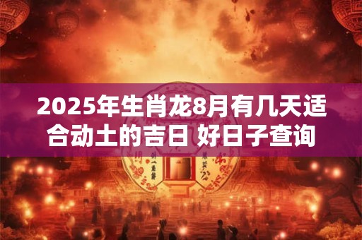 2025年生肖龙8月有几天适合动土的吉日 好日子查询