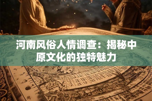 河南风俗人情调查：揭秘中原文化的独特魅力