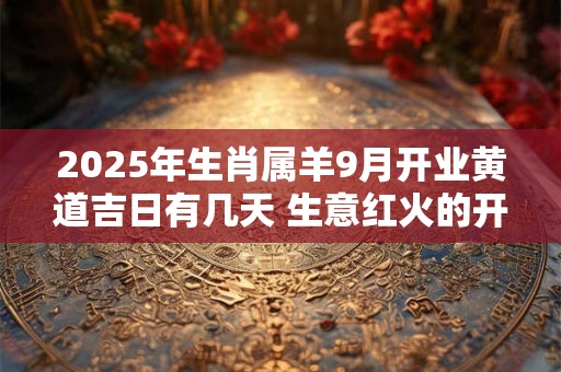 2025年生肖属羊9月开业黄道吉日有几天 生意红火的开张吉日