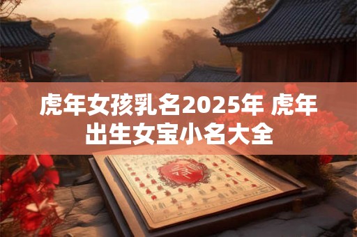 虎年女孩乳名2025年 虎年出生女宝小名大全