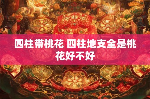 四柱带桃花 四柱地支全是桃花好不好