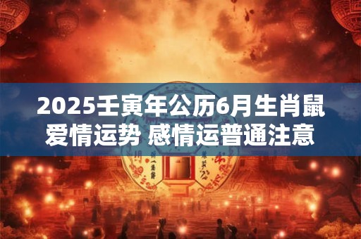 2025壬寅年公历6月生肖鼠爱情运势 感情运普通注意交流