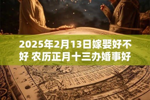 2025年2月13日嫁娶好不好 农历正月十三办婚事好吗