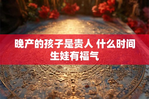 晚产的孩子是贵人 什么时间生娃有福气