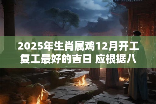 详细阅读:2025年生肖属鸡12月开工复工最好的吉日 应根据八字查看 2025年生肖属鸡12月开工复工最好的吉日 应根据八字查看