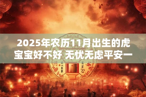 2025年农历11月出生的虎宝宝好不好 无忧无虑平安一生 2025年农历11月出生的虎宝宝好不好 无忧无虑平安一生