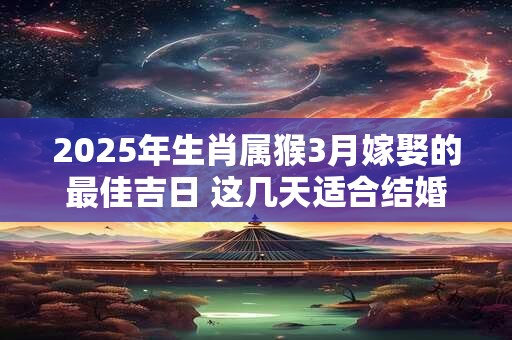 2025年生肖属猴3月嫁娶的最佳吉日 这几天适合结婚