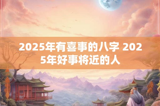 2025年有喜事的八字 2025年好事将近的人