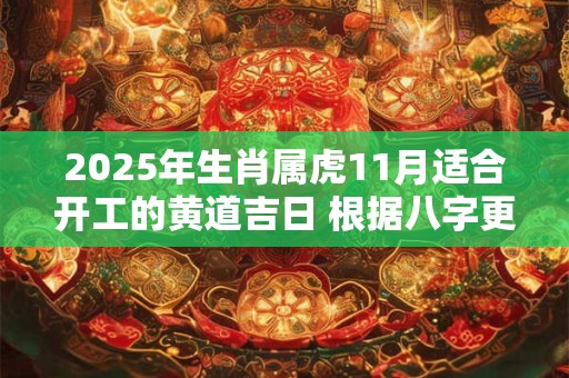 2025年生肖属虎11月适合开工的黄道吉日 根据八字更加精准