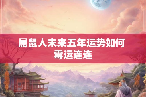 属鼠人未来五年运势如何 霉运连连
