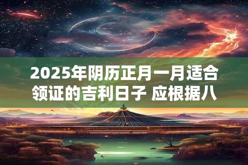 2025年阴历正月一月适合领证的吉利日子 应根据八字查询