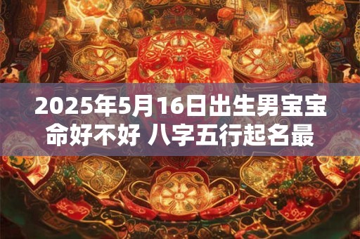 2025年5月16日出生男宝宝命好不好 八字五行起名最全款