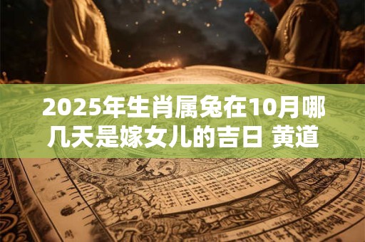 2025年生肖属兔在10月哪几天是嫁女儿的吉日 黄道日子查询