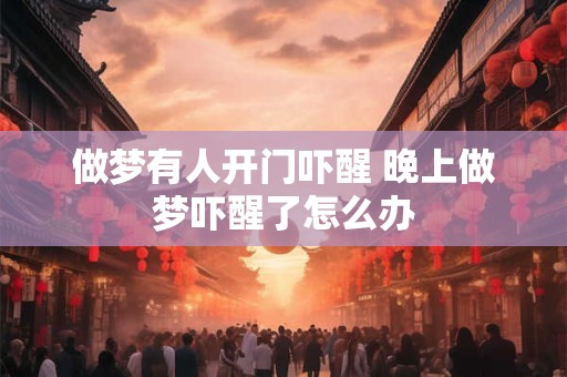 做梦有人开门吓醒 晚上做梦吓醒了怎么办