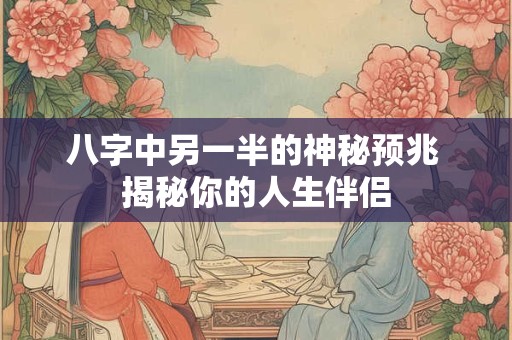 八字中另一半的神秘预兆 揭秘你的人生伴侣