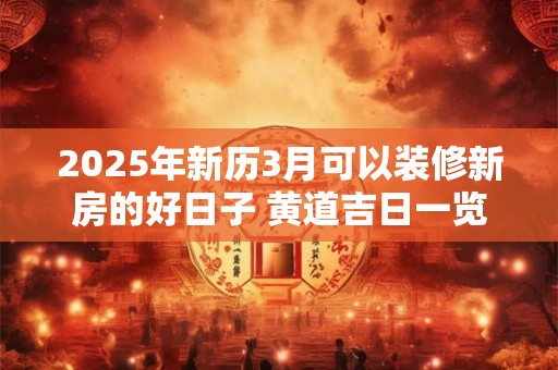 2025年新历3月可以装修新房的好日子 黄道吉日一览表
