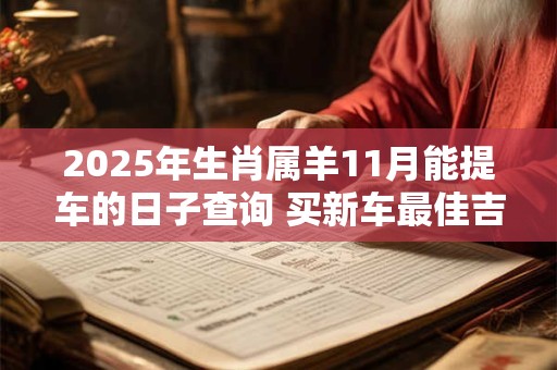 2025年生肖属羊11月能提车的日子查询 买新车最佳吉日
