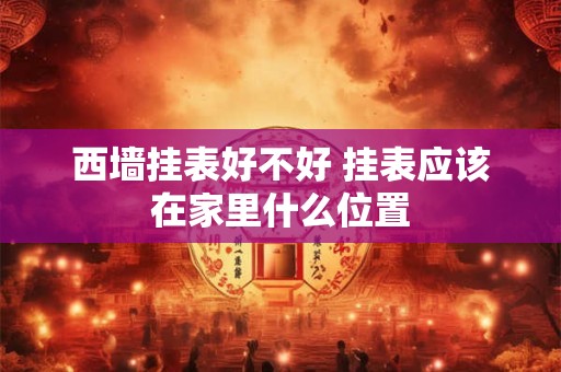 西墙挂表好不好 挂表应该在家里什么位置