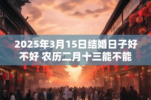 2025年3月15日结婚日子好不好 农历二月十三能不能办酒席
