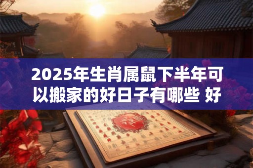 2025年生肖属鼠下半年可以搬家的好日子有哪些 好日子选择