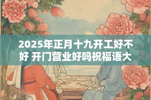 2025年正月十九开工好不好 开门营业好吗祝福语大全