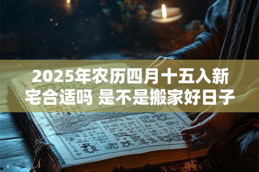 2025年农历四月十五入新宅合适吗 是不是搬家好日子