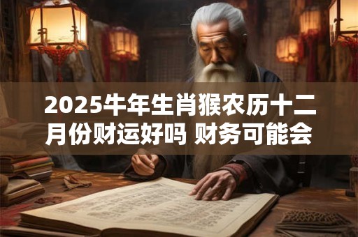 2025牛年生肖猴农历十二月份财运好吗 财务可能会有点紧张