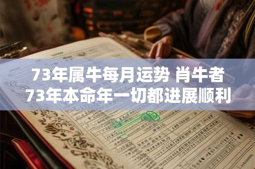 73年属牛每月运势 肖牛者73年本命年一切都进展顺利吗