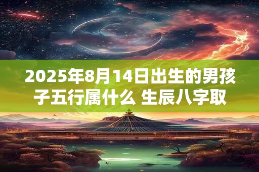 2025年8月14日出生的男孩子五行属什么 生辰八字取名