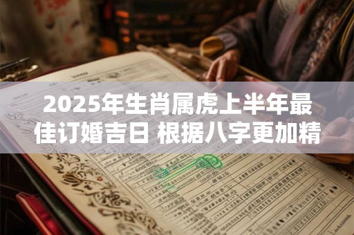 2025年生肖属虎上半年最佳订婚吉日 根据八字更加精准